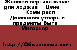 Жалюзи вертикальные для лоджии  › Цена ­ 2 000 - Коми респ. Домашняя утварь и предметы быта » Интерьер   